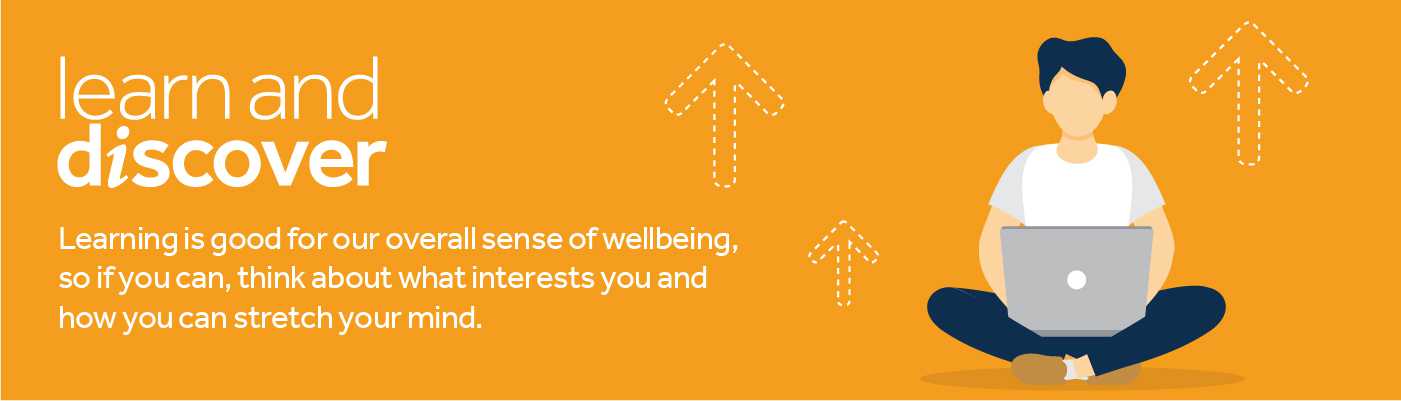 Learning is good for our overall sense of wellbeing, so if you can, think about what interests you and how you can stretch your mind.