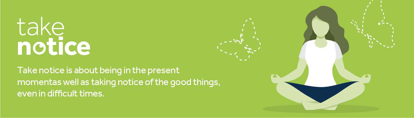 Take notice is about being in the present moment as well as taking notice of the good things, even in
difficult times.